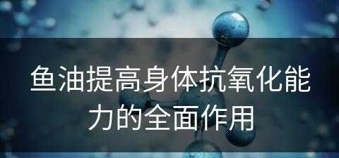 鱼油提高身体抗氧化能力的全面作用